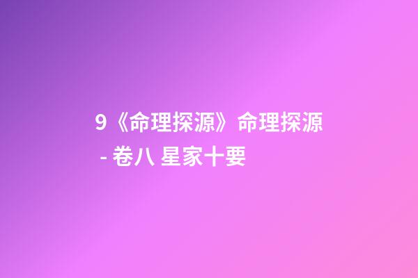 9.《命理探源》命理探源 - 卷八 星家十要